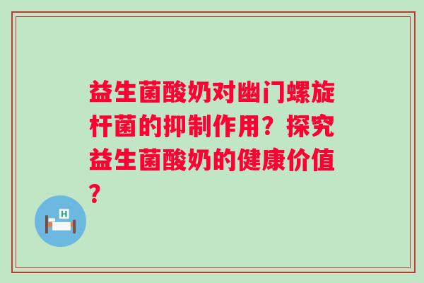 益生菌酸奶对幽门螺旋杆菌的抑制作用？探究益生菌酸奶的健康价值？