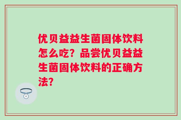 优贝益益生菌固体饮料怎么吃?品尝优贝益益生菌固体饮料的正确方法? 优贝益益生菌固体饮料怎么吃?品尝优贝益益生菌固体饮料的正确方法?