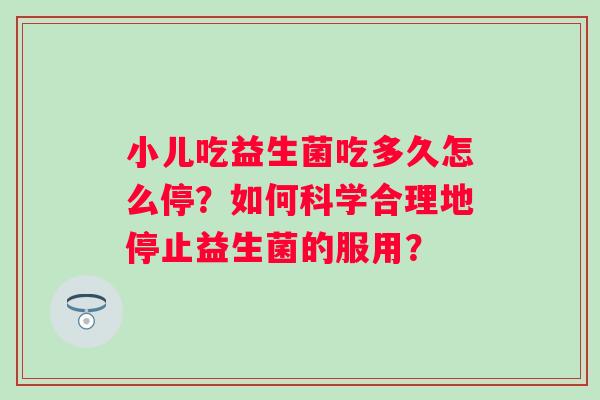 小儿吃益生菌吃多久怎么停？如何科学合理地停止益生菌的服用？