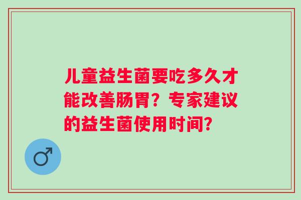 儿童益生菌要吃多久才能改善肠胃？专家建议的益生菌使用时间？