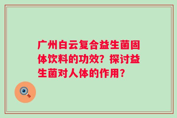 广州白云复合益生菌固体饮料的功效?探讨益生菌对人体的作用? 广州白云复合益生菌固体饮料的功效?探讨益生菌对人体的作用?