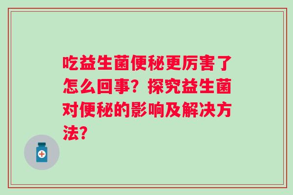 吃益生菌更厉害了怎么回事？探究益生菌对的影响及解决方法？