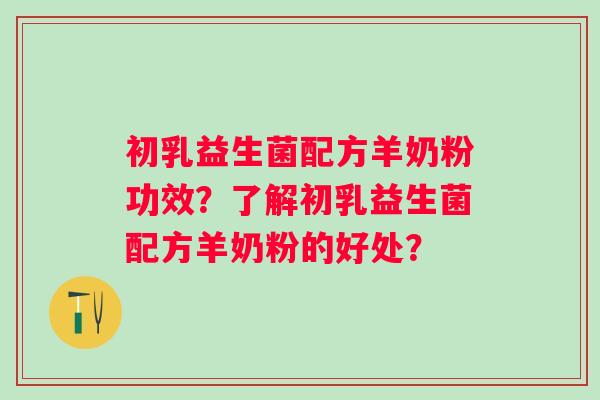 初乳益生菌配方羊奶粉功效？了解初乳益生菌配方羊奶粉的好处？