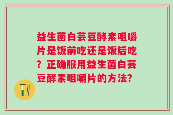 益生菌白芸豆酵素咀嚼片是饭前吃还是饭后吃？正确服用益生菌白芸豆酵素咀嚼片的方法？