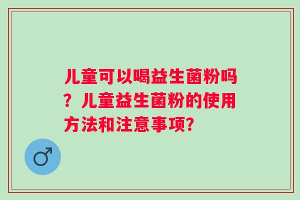 儿童可以喝益生菌粉吗？儿童益生菌粉的使用方法和注意事项？