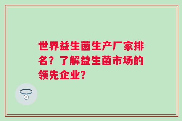 世界益生菌生产厂家排名？了解益生菌市场的领先企业？