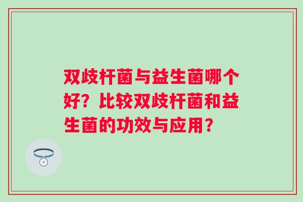 双歧杆菌与益生菌哪个好？比较双歧杆菌和益生菌的功效与应用？