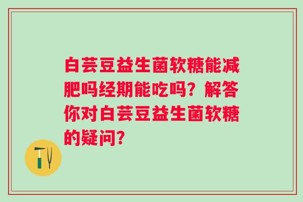 白芸豆益生菌软糖能减肥吗经期能吃吗？解答你对白芸豆益生菌软糖的疑问？