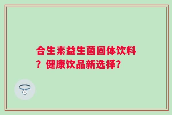 合生素益生菌固体饮料？健康饮品新选择？