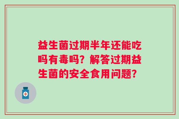 益生菌过期半年还能吃吗有毒吗？解答过期益生菌的安全食用问题？