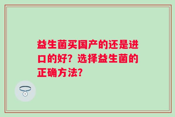 益生菌买国产的还是进口的好？选择益生菌的正确方法？