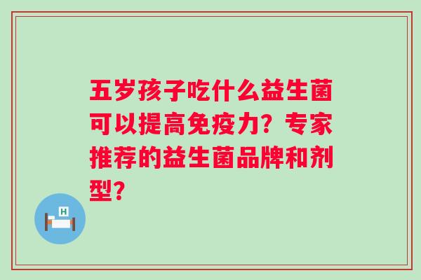 五岁孩子吃什么益生菌可以提高免疫力？专家推荐的益生菌品牌和剂型？