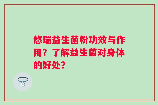 悠瑞益生菌粉功效与作用？了解益生菌对身体的好处？