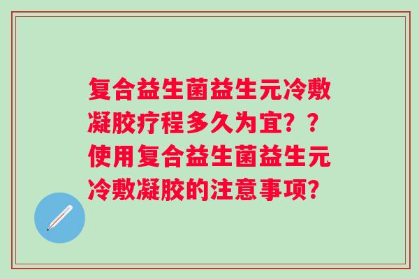 复合益生菌益生元冷敷凝胶疗程多久为宜？？使用复合益生菌益生元冷敷凝胶的注意事项？
