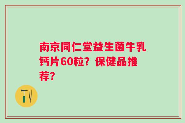 南京同仁堂益生菌牛乳钙片60粒？保健品推荐？