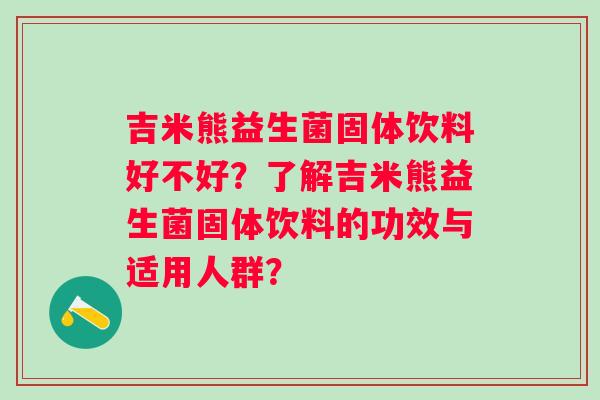 吉米熊益生菌固体饮料好不好？了解吉米熊益生菌固体饮料的功效与适用人群？