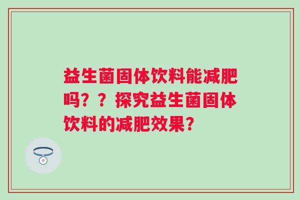 益生菌固体饮料能吗？？探究益生菌固体饮料的效果？