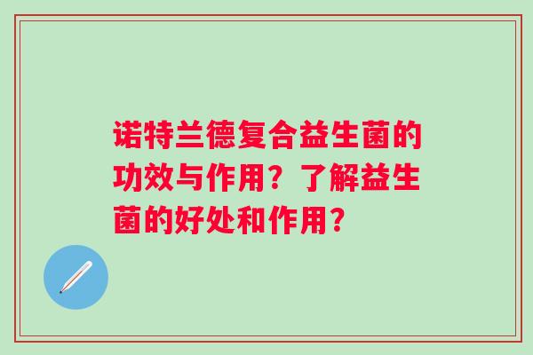 诺特兰德复合益生菌的功效与作用？了解益生菌的好处和作用？