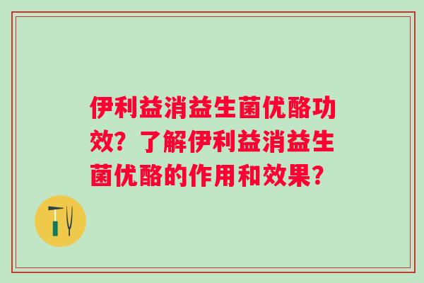 伊利益消益生菌优酪功效？了解伊利益消益生菌优酪的作用和效果？