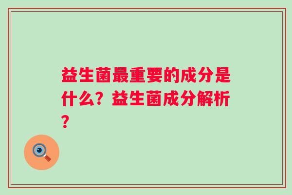 益生菌最重要的成分是什么？益生菌成分解析？