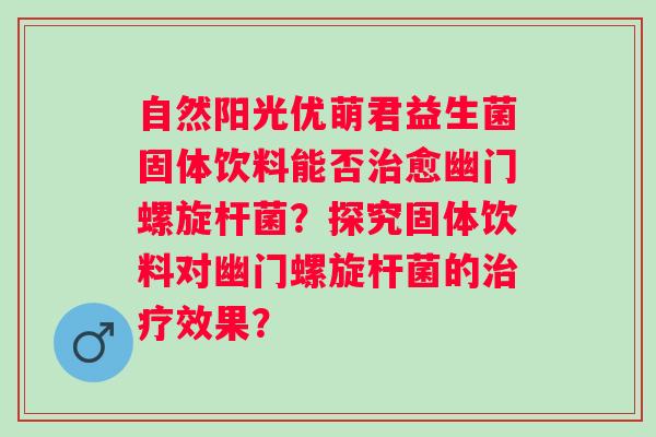 自然阳光优萌君益生菌固体饮料能否愈幽门螺旋杆菌？探究固体饮料对幽门螺旋杆菌的效果？