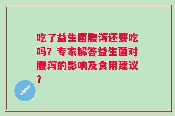 吃了益生菌还要吃吗？专家解答益生菌对的影响及食用建议？