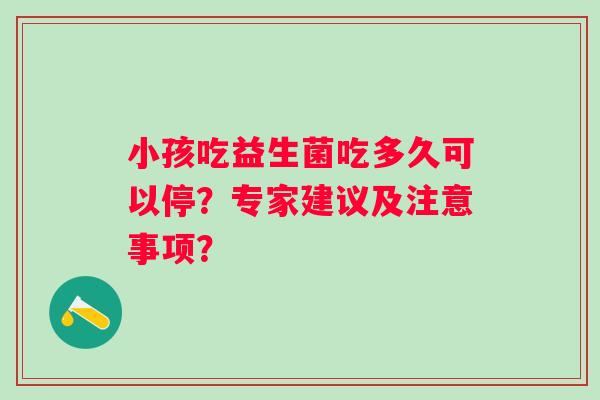 小孩吃益生菌吃多久可以停?专家建议及注意事项? 小孩吃益生菌吃多久可以停?专家建议及注意事项?