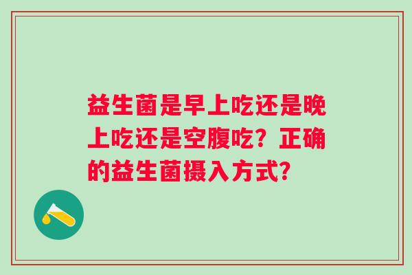 益生菌是早上吃还是晚上吃还是空腹吃？正确的益生菌摄入方式？