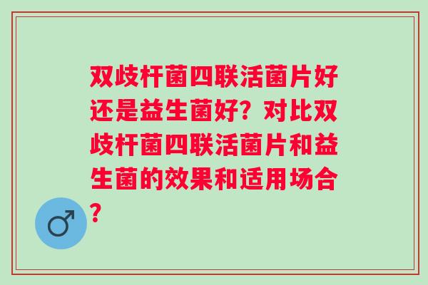 双歧杆菌四联活菌片好还是益生菌好？对比双歧杆菌四联活菌片和益生菌的效果和适用场合？
