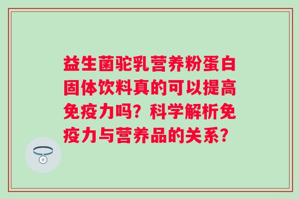 益生菌驼乳营养粉蛋白固体饮料真的可以提高免疫力吗？科学解析免疫力与营养品的关系？
