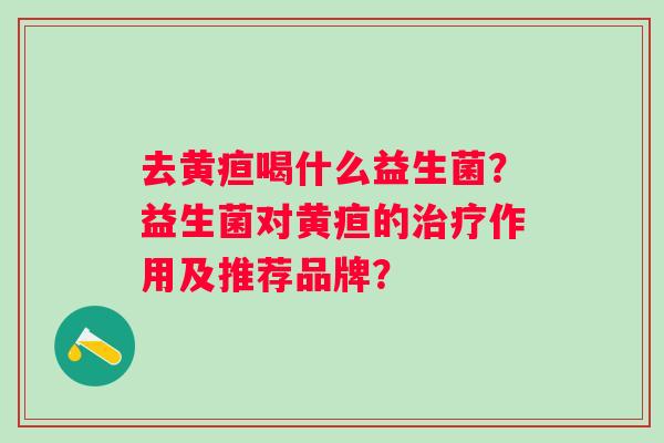 去黄疸喝什么益生菌?益生菌对黄疸的作用及推荐品牌? 去黄疸喝什么益生菌?益生菌对黄疸的作用及推荐品牌?