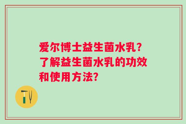 爱尔博士益生菌水乳？了解益生菌水乳的功效和使用方法？
