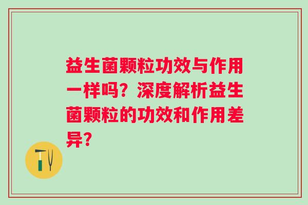 益生菌颗粒功效与作用一样吗？深度解析益生菌颗粒的功效和作用差异？