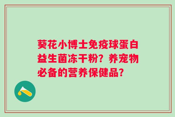 葵花小博士球蛋白益生菌冻干粉?养宠物必备的营养保健品? 葵花小博士球蛋白益生菌冻干粉?养宠物必备的营养保健品?