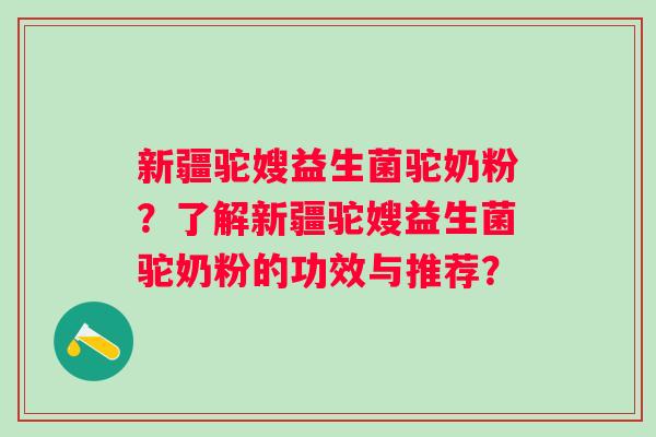 新疆驼嫂益生菌驼奶粉？了解新疆驼嫂益生菌驼奶粉的功效与推荐？