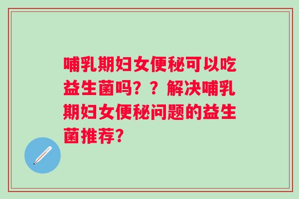 哺乳期妇女可以吃益生菌吗？？解决哺乳期妇女问题的益生菌推荐？
