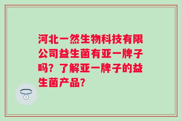 河北一然生物科技有限公司益生菌有亚一牌子吗?了解亚一牌子的益生菌产品? 河北一然生物科技有限公司益生菌有亚一牌子吗?了解亚一牌子的益生菌产品?