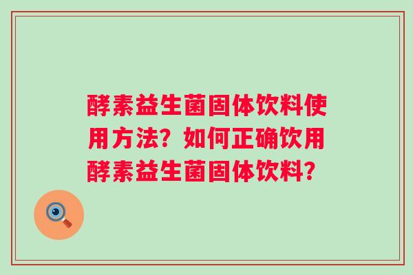 酵素益生菌固体饮料使用方法?如何正确饮用酵素益生菌固体饮料? 酵素益生菌固体饮料使用方法?如何正确饮用酵素益生菌固体饮料?