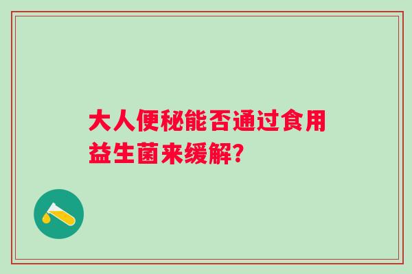 大人能否通过食用益生菌来缓解？