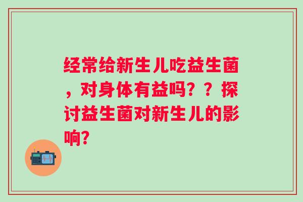 经常给新生儿吃益生菌,对身体有益吗??探讨益生菌对新生儿的影响? 经常给新生儿吃益生菌,对身体有益吗??探讨益生菌对新生儿的影响?