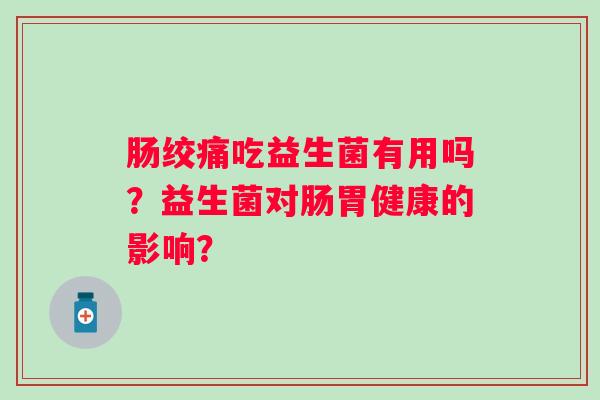 肠绞痛吃益生菌有用吗？益生菌对肠胃健康的影响？