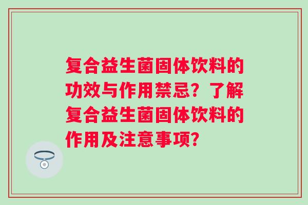 复合益生菌固体饮料的功效与作用禁忌?了解复合益生菌固体饮料的作用及注意事项? 复合益生菌固体饮料的功效与作用禁忌?了解复合益生菌固体饮料的作用及注意事项?