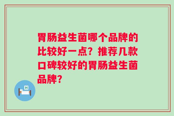 益生菌哪个品牌的比较好一点?推荐几款口碑较好的益生菌品牌? 益生菌哪个品牌的比较好一点?推荐几款口碑较好的益生菌品牌?