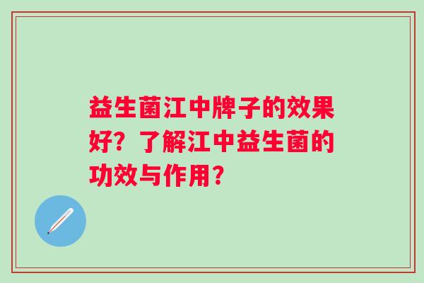 益生菌江中牌子的效果好?了解江中益生菌的功效与作用? 益生菌江中牌子的效果好?了解江中益生菌的功效与作用?