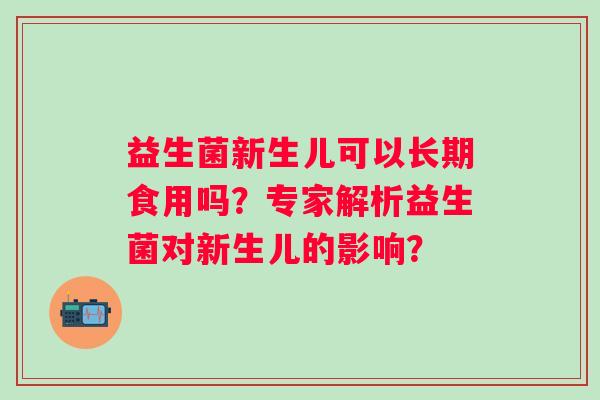 益生菌新生儿可以长期食用吗?专家解析益生菌对新生儿的影响? 益生菌新生儿可以长期食用吗?专家解析益生菌对新生儿的影响?