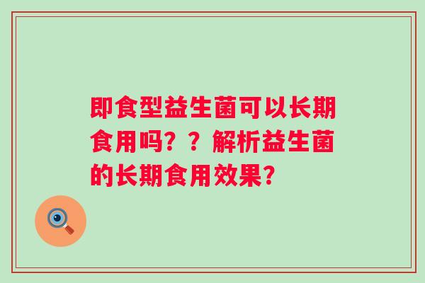 即食型益生菌可以长期食用吗？？解析益生菌的长期食用效果？