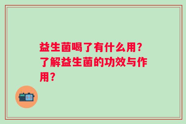 益生菌喝了有什么用？了解益生菌的功效与作用？