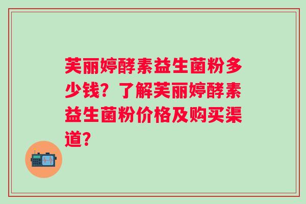 芙丽婷酵素益生菌粉多少钱？了解芙丽婷酵素益生菌粉价格及购买渠道？