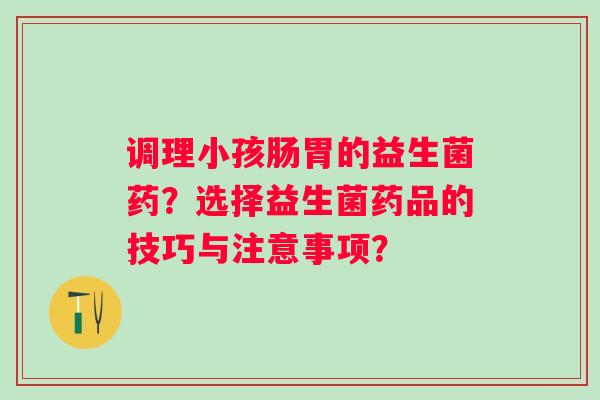 调理小孩肠胃的益生菌药?选择益生菌药品的技巧与注意事项? 调理小孩肠胃的益生菌药?选择益生菌药品的技巧与注意事项?