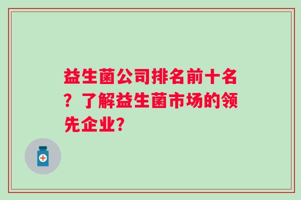益生菌公司排名前十名?了解益生菌市场的领先企业? 益生菌公司排名前十名?了解益生菌市场的领先企业?